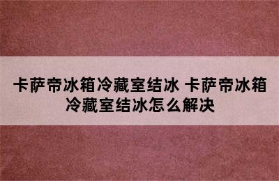 卡萨帝冰箱冷藏室结冰 卡萨帝冰箱冷藏室结冰怎么解决